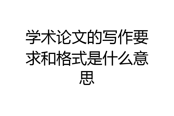 学术论文的写作要求和格式是什么意思