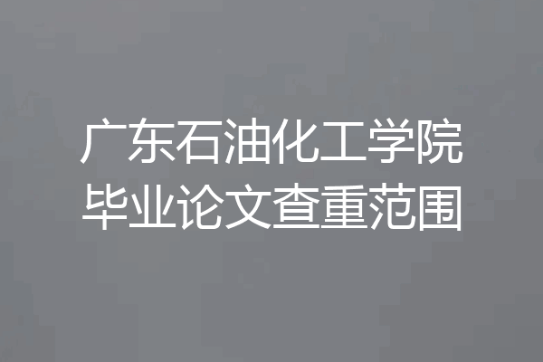 广东石油化工学院毕业论文查重范围