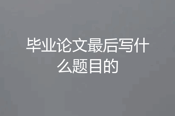 毕业论文最后写什么题目的