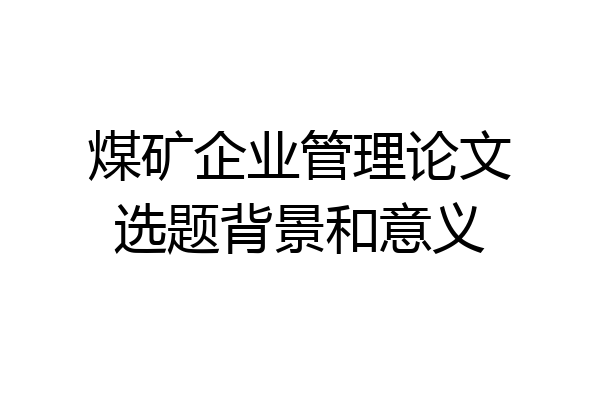 煤矿企业管理论文选题背景和意义