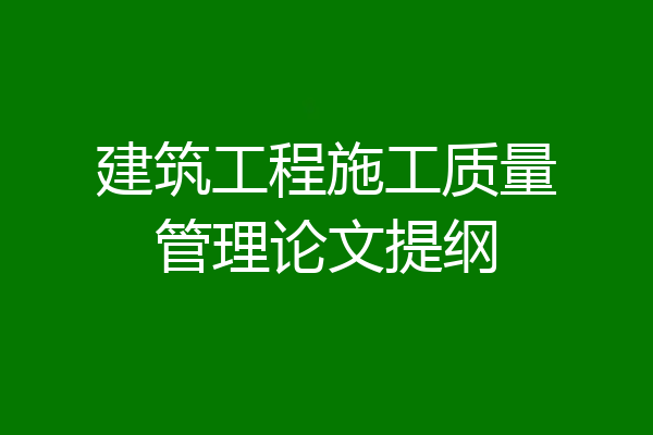 建筑工程施工质量管理论文提纲