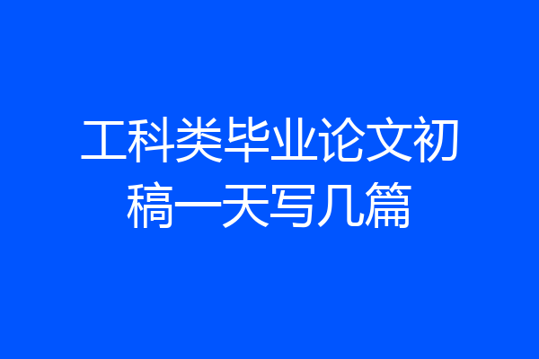 工科类毕业论文初稿一天写几篇