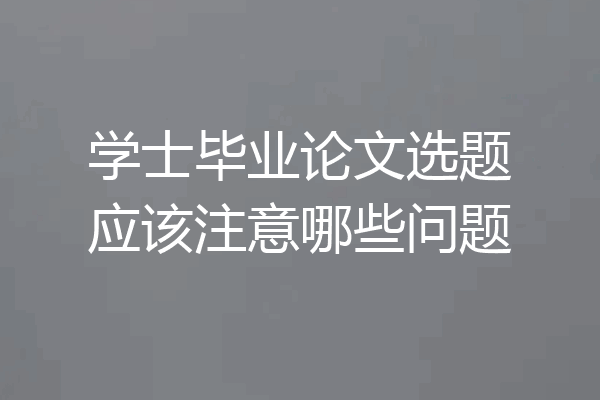 学士毕业论文选题应该注意哪些问题