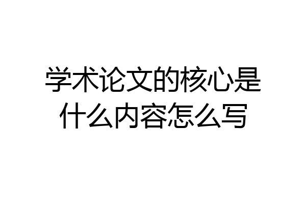 学术论文的核心是什么内容怎么写