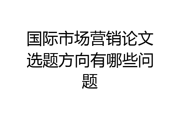 国际市场营销论文选题方向有哪些问题