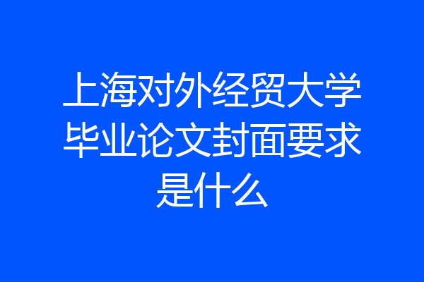 上海对外经贸大学毕业论文封面要求是什么