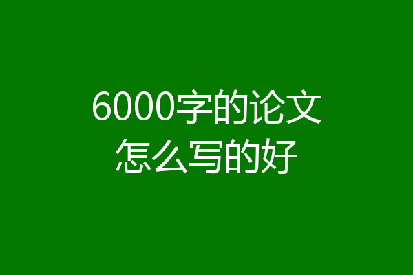 6000字的论文怎么写的好