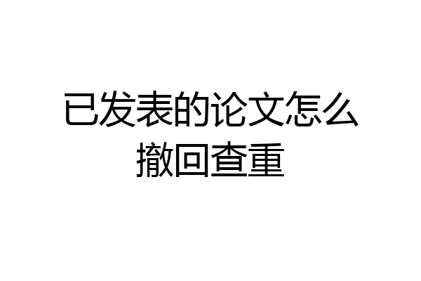 已发表的论文怎么撤回查重