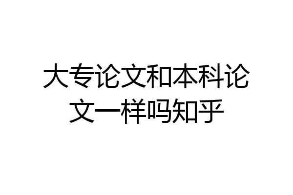 大专论文和本科论文一样吗知乎