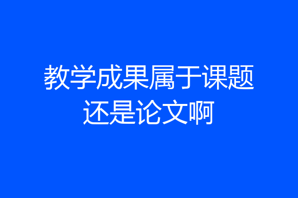 教学成果属于课题还是论文啊