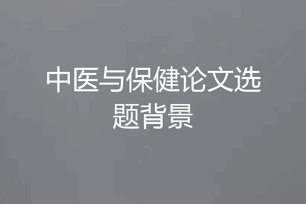 中医与保健论文选题背景