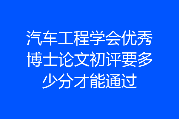汽车工程学会优秀博士论文初评要多少分才能通过