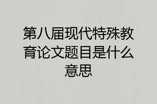 第八届现代特殊教育论文题目是什么意思