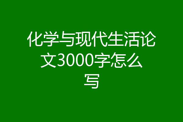 化学与现代生活论文3000字怎么写