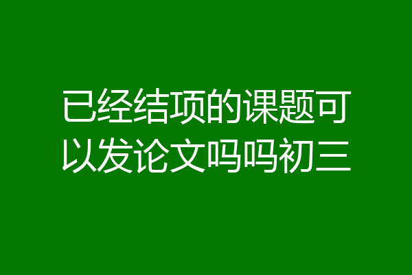 已经结项的课题可以发论文吗吗初三