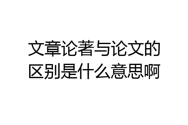 文章论著与论文的区别是什么意思啊