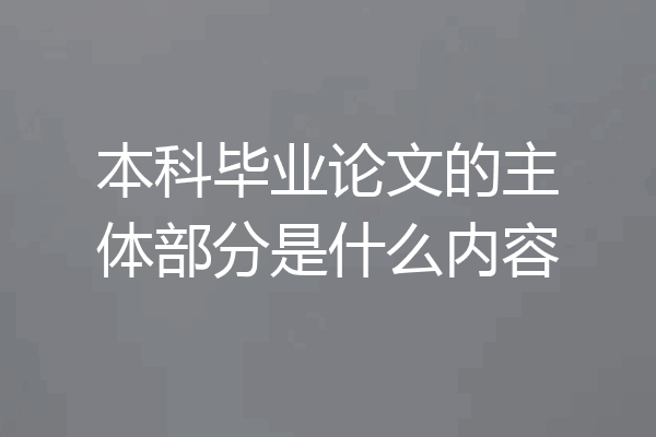 本科毕业论文的主体部分是什么内容