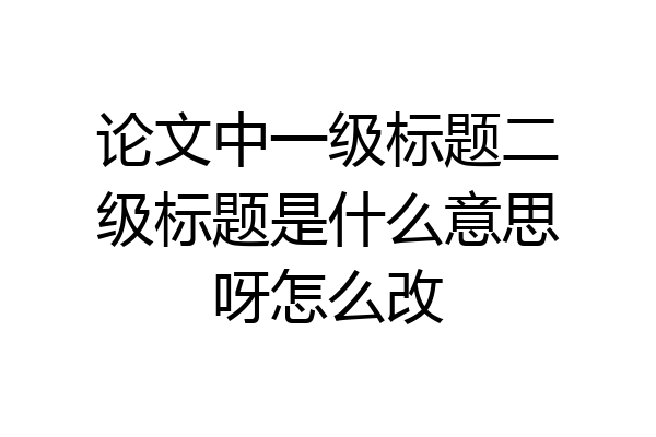 论文中一级标题二级标题是什么意思呀怎么改