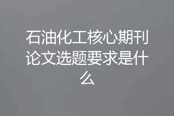 石油化工核心期刊论文选题要求是什么