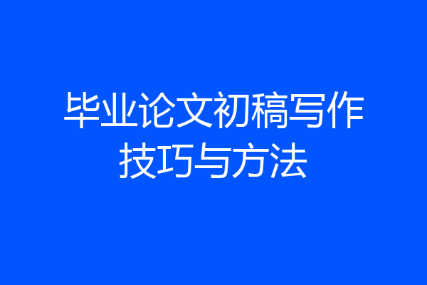 毕业论文初稿写作技巧与方法