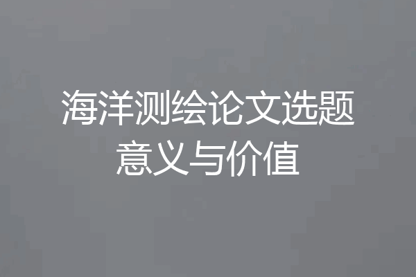 海洋测绘论文选题意义与价值