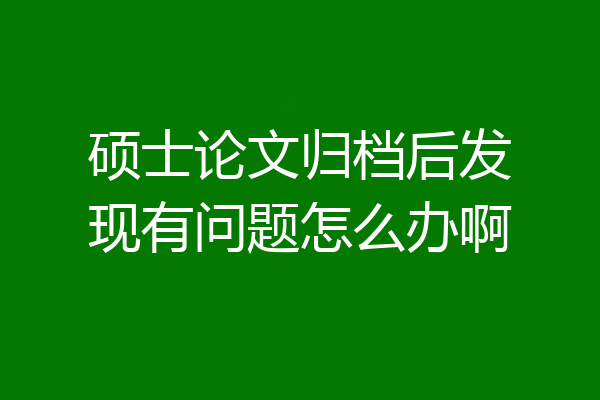 硕士论文归档后发现有问题怎么办啊