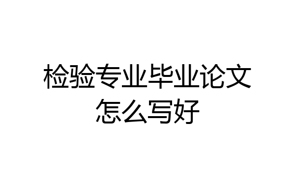 检验专业毕业论文怎么写好