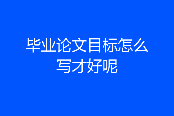 毕业论文目标怎么写才好呢