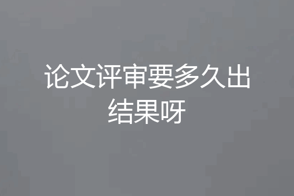 论文评审要多久出结果呀