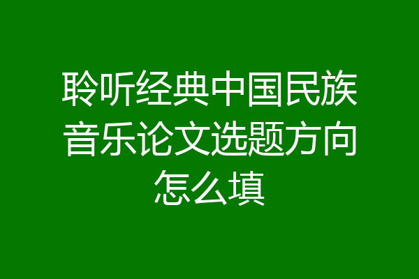 聆听经典中国民族音乐论文选题方向怎么填