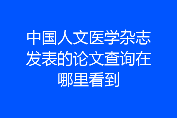 中国人文医学杂志发表的论文查询在哪里看到