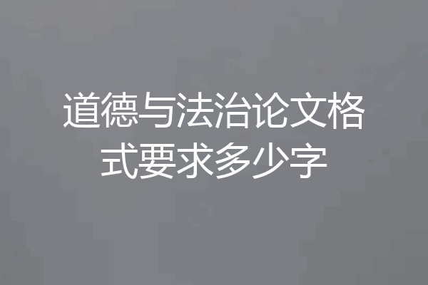 道德与法治论文格式要求多少字