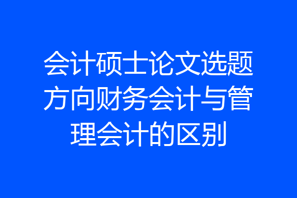 会计硕士论文选题方向财务会计与管理会计的区别