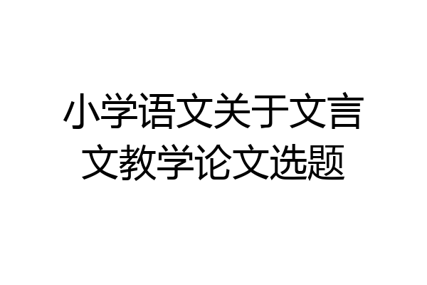 小学语文关于文言文教学论文选题