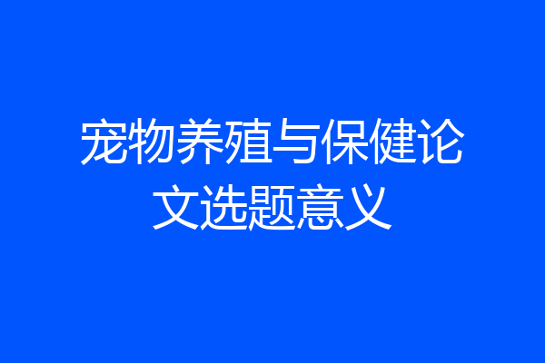 宠物养殖与保健论文选题意义