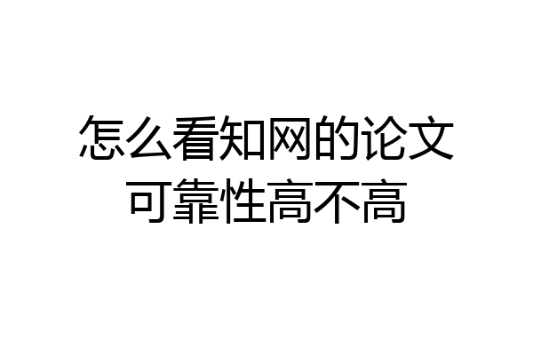 怎么看知网的论文可靠性高不高