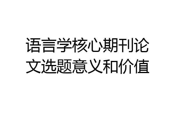 语言学核心期刊论文选题意义和价值