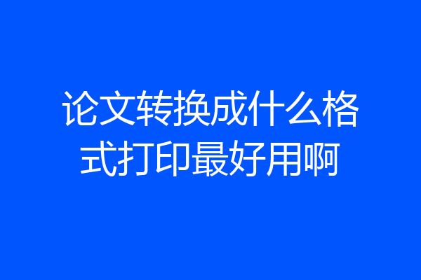 论文转换成什么格式打印最好用啊