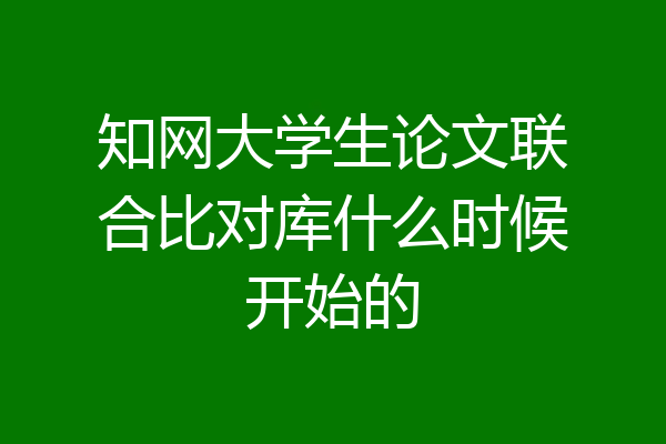 知网大学生论文联合比对库什么时候开始的