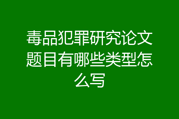 毒品犯罪研究论文题目有哪些类型怎么写
