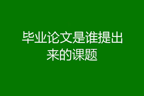 毕业论文是谁提出来的课题