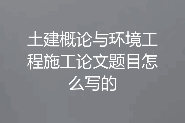 土建概论与环境工程施工论文题目怎么写的