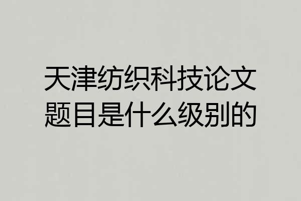 天津纺织科技论文题目是什么级别的