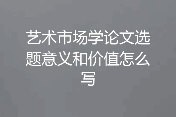 艺术市场学论文选题意义和价值怎么写