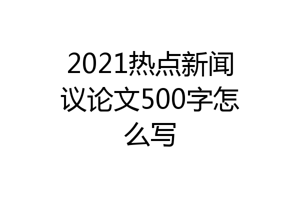 2021热点新闻议论文500字怎么写