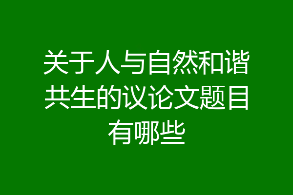 关于人与自然和谐共生的议论文题目有哪些