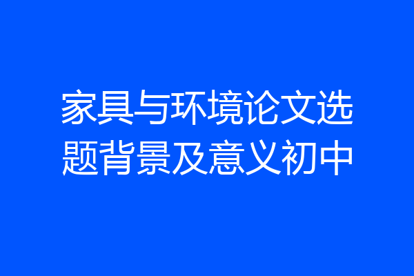 家具与环境论文选题背景及意义初中