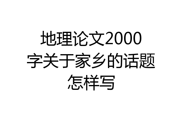 地理论文2000字关于家乡的话题怎样写