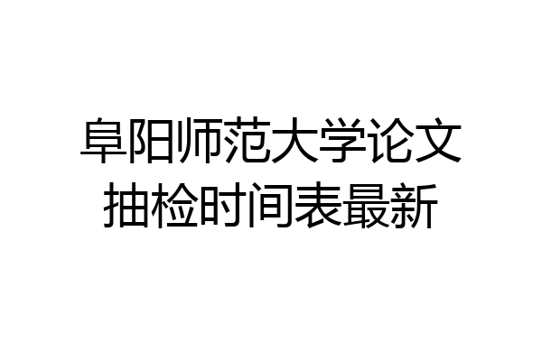 阜阳师范大学论文抽检时间表最新