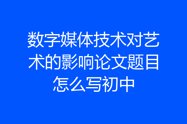 数字媒体技术对艺术的影响论文题目怎么写初中